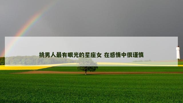 挑男人最有眼光的星座女 在感情中很谨慎