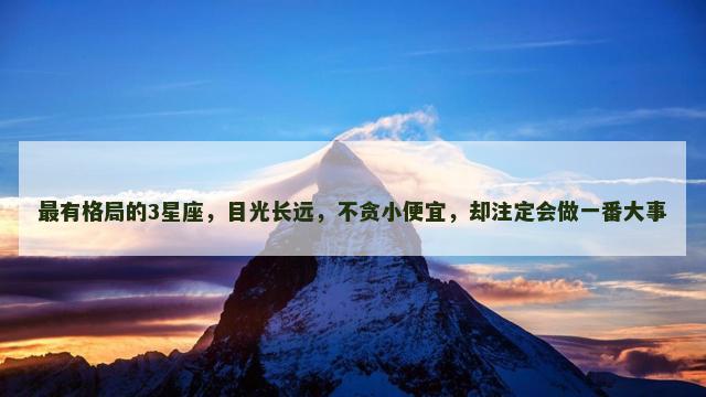 最有格局的3星座，目光长远，不贪小便宜，却注定会做一番大事