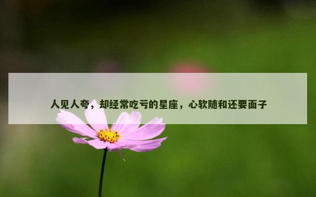 人见人夸，却经常吃亏的星座，心软随和还要面子