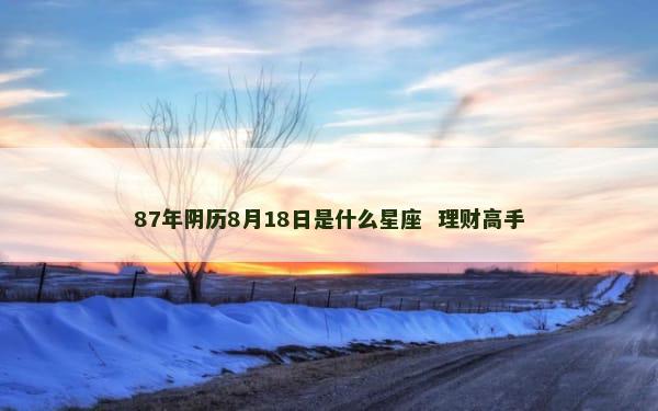 87年阴历8月18日是什么星座  理财高手