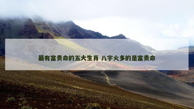 最有富贵命的五大生肖 八字火多的是富贵命