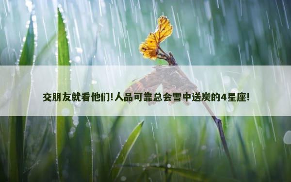 交朋友就看他们!人品可靠总会雪中送炭的4星座!