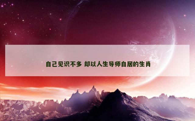 自己见识不多 却以人生导师自居的生肖