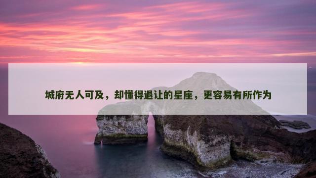 城府无人可及，却懂得退让的星座，更容易有所作为
