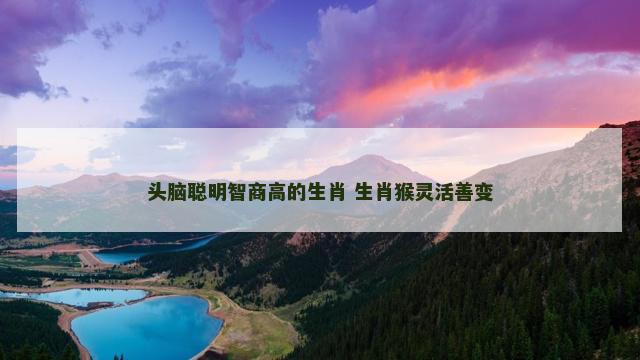 头脑聪明智商高的生肖 生肖猴灵活善变