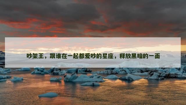 吵架王，跟谁在一起都爱吵的星座，释放黑暗的一面