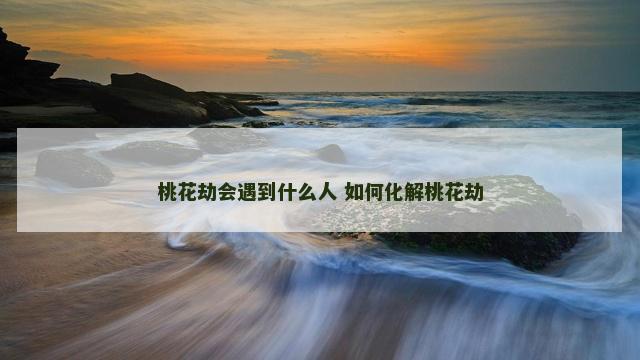 桃花劫会遇到什么人 如何化解桃花劫