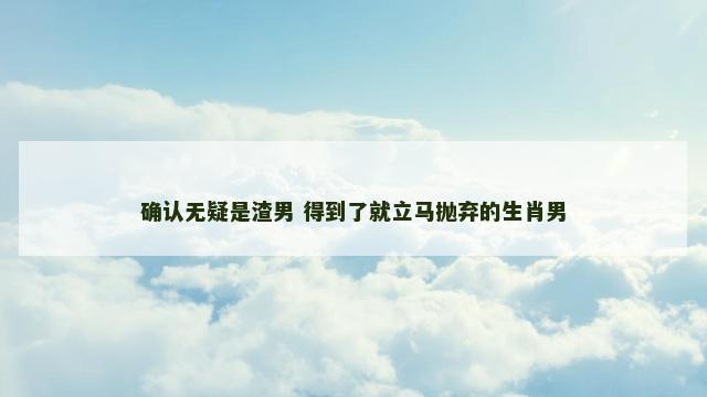 确认无疑是渣男 得到了就立马抛弃的生肖男