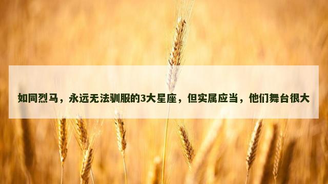 如同烈马，永远无法驯服的3大星座，但实属应当，他们舞台很大
