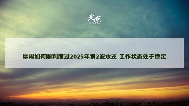 摩羯如何顺利度过2025年第2波水逆 工作状态处于稳定