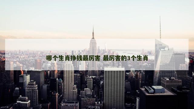 哪个生肖挣钱最厉害 最厉害的3个生肖