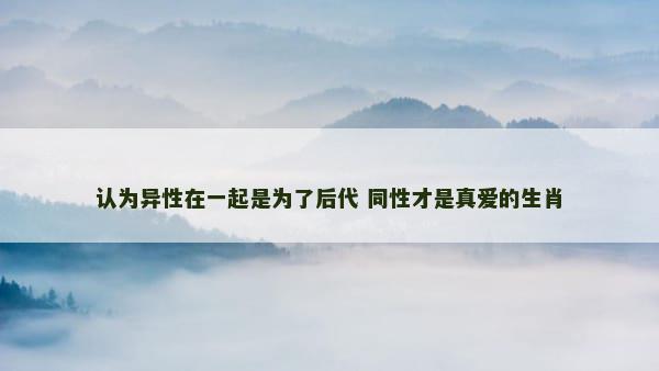 认为异性在一起是为了后代 同性才是真爱的生肖