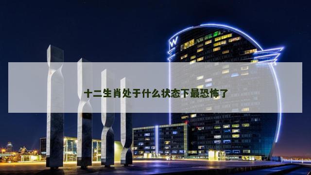 十二生肖处于什么状态下最恐怖了
