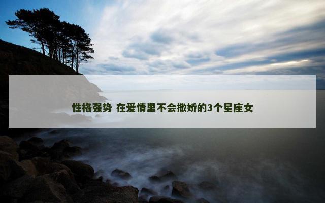 性格强势 在爱情里不会撒娇的3个星座女