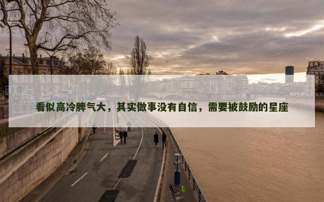 看似高冷脾气大，其实做事没有自信，需要被鼓励的星座