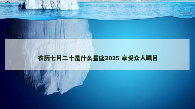 农历七月二十是什么星座2025 享受众人瞩目