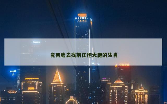 竟有脸去找前任抱大腿的生肖