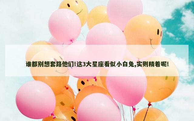 谁都别想套路他们!这3大星座看似小白兔,实则精着呢!