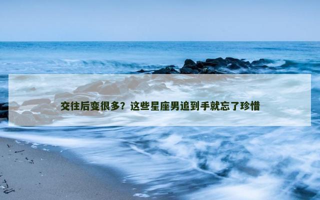 交往后变很多？这些星座男追到手就忘了珍惜