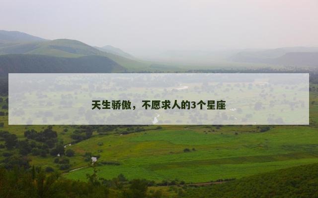 天生骄傲，不愿求人的3个星座