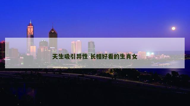 天生吸引异性 长相好看的生肖女