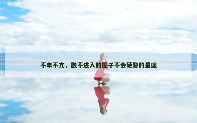 不卑不亢，融不进入的圈子不会硬融的星座