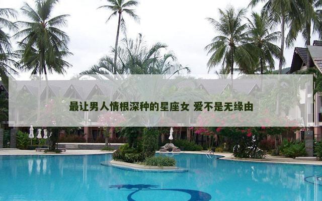 最让男人情根深种的星座女 爱不是无缘由