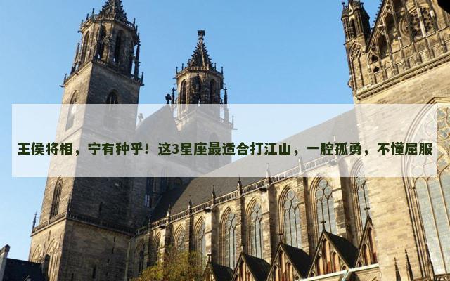 王侯将相，宁有种乎！这3星座最适合打江山，一腔孤勇，不懂屈服