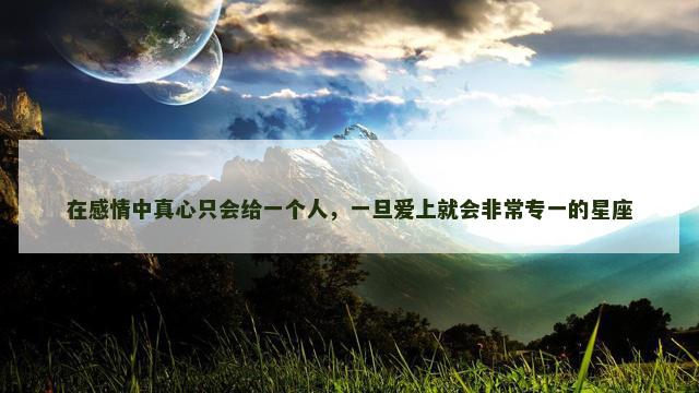 在感情中真心只会给一个人，一旦爱上就会非常专一的星座