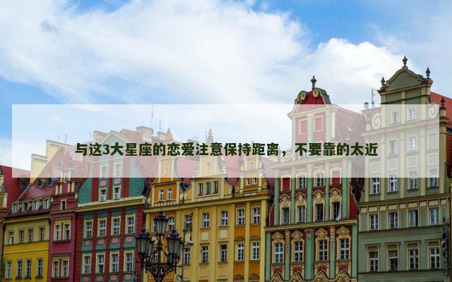 与这3大星座的恋爱注意保持距离，不要靠的太近