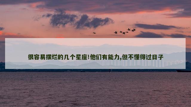 很容易摆烂的几个星座!他们有能力,但不懂得过日子