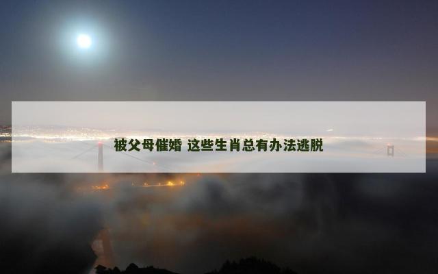 被父母催婚 这些生肖总有办法逃脱