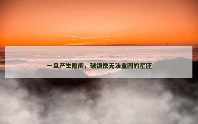一旦产生隔阂，破镜便无法重圆的星座