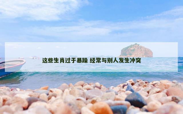 这些生肖过于暴躁 经常与别人发生冲突
