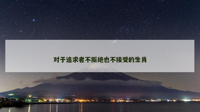 对于追求者不拒绝也不接受的生肖