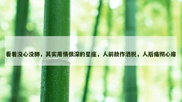 看着没心没肺，其实用情很深的星座，人前故作洒脱，人后痛彻心扉