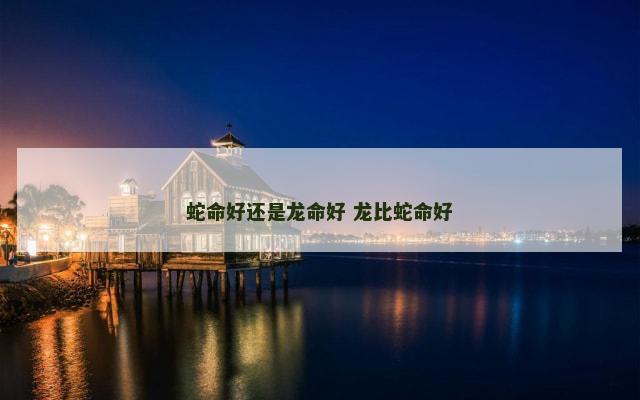 蛇命好还是龙命好 龙比蛇命好