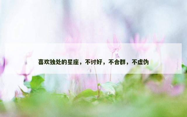 喜欢独处的星座，不讨好，不合群，不虚伪