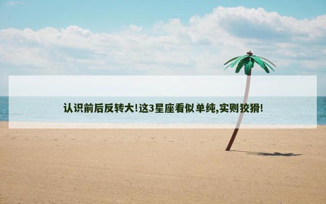 认识前后反转大!这3星座看似单纯,实则狡猾!