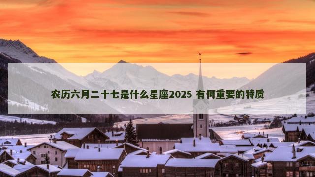 农历六月二十七是什么星座2025 有何重要的特质