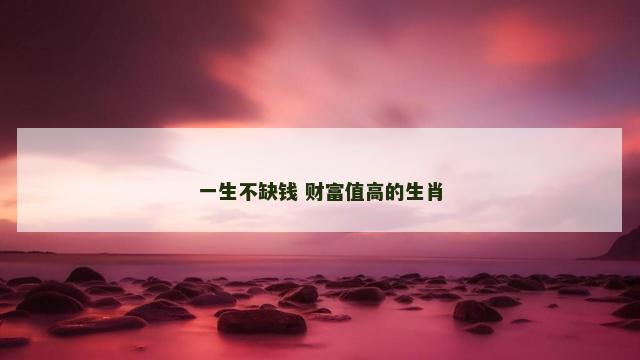 一生不缺钱 财富值高的生肖