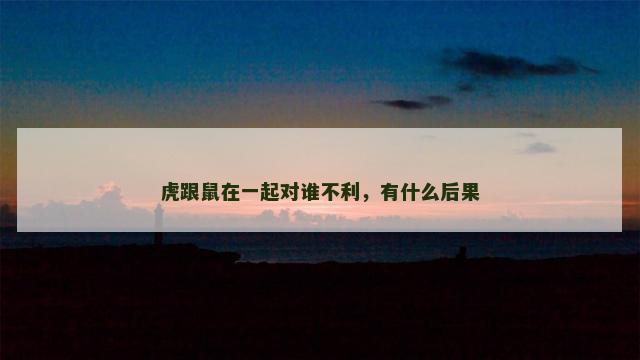 虎跟鼠在一起对谁不利，有什么后果