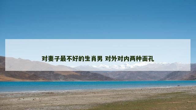 对妻子最不好的生肖男 对外对内两种面孔