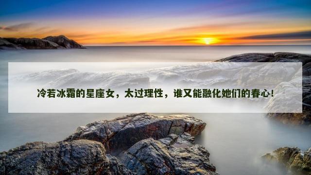 冷若冰霜的星座女，太过理性，谁又能融化她们的春心！