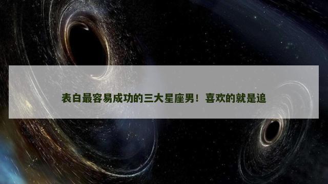 表白最容易成功的三大星座男！喜欢的就是追