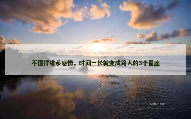 不懂得维系感情，时间一长就变成路人的3个星座