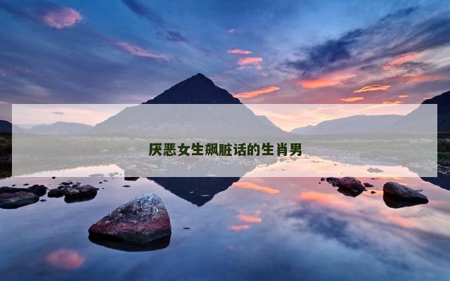 厌恶女生飙脏话的生肖男