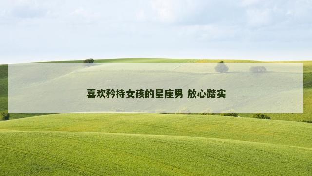 喜欢矜持女孩的星座男 放心踏实