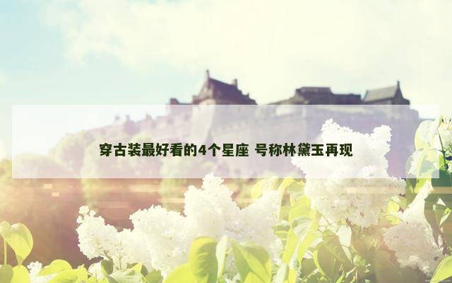 穿古装最好看的4个星座 号称林黛玉再现