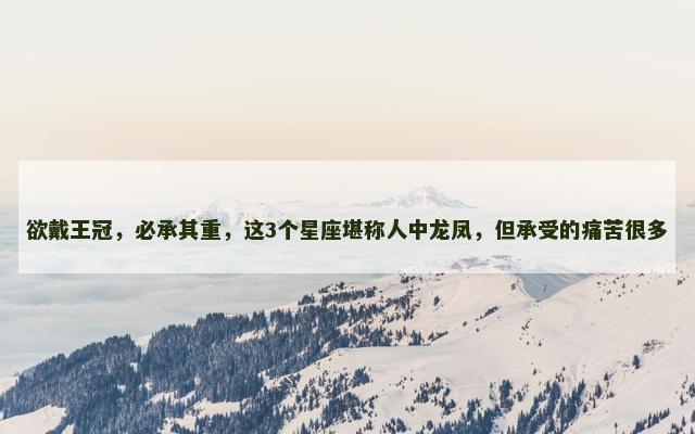 欲戴王冠，必承其重，这3个星座堪称人中龙凤，但承受的痛苦很多